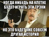 Когда нибудь на клетке будет играть эти трэки но это будет уже совсем другая история