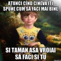 Atunci cînd cineva îti spune cum să faci mai bine si taman asa vroiai să faci si tu