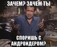 Зачем? Зачем ты споришь с андроидером?