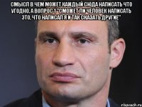 Смысл в чем может каждый сюда написать что угодно, а вопрос 1 "Сможет ли человек написать это, что написал я и так сказать другие" 