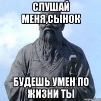 Слушай меня,сынок Будешь умен по жизни ты