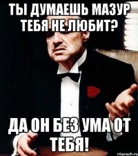 ты думаешь мазур тебя не любит? да он без ума от тебя!