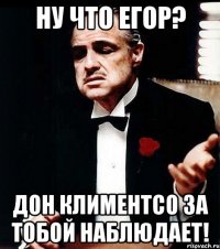 ну что Егор? дон Климентсо за тобой наблюдает!