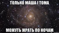 только Маша і Тома можуть жрать по ночам