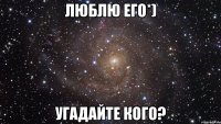 ЛЮБЛЮ ЕГО*) УГАДАЙТЕ КОГО?