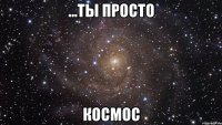 ...Ты просто космос