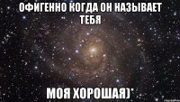 офигенно когда он называет тебя моя хорошая)*