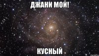 Джани мой! Кусный