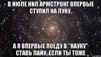 В июле Нил Армстронг впервые ступил на Луну, а я впервые поеду в "Науку" Ставь лайк, если ты тоже