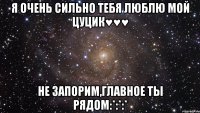 Я очень сильно тебя люблю мой Цуцик♥♥♥ Не запорим,главное ты рядом:*:*:*