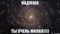 Надюша ты очень милая))))