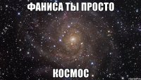 Фаниса ты просто КОСМОС