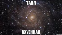 ТАНЯ АХУЕННАЯ