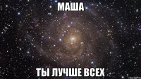 МАША ТЫ ЛУЧШЕ ВСЕХ