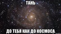 Тань до тебя как до космоса