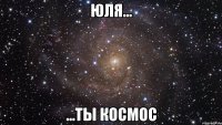 Юля... ...ты космос