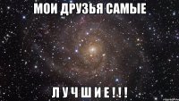 Мои друзья самые Л У Ч Ш И Е ! ! !