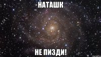 Наташк не пизди!