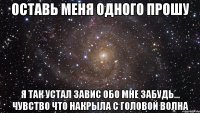 Оставь Меня Одного Прошу Я так Устал Завис Обо Мне Забудь... Чувство Что Накрыла с Головой Волна