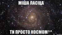 Міша Ласіца ти просто космом^^