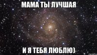 Мама ты лучшая И я тебя люблю)