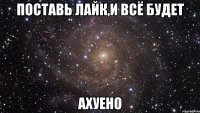 поставь лайк,и всё будет ахуено