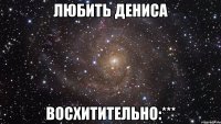 Любить Дениса Восхитительно:***