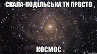 Скала-Подільська ти просто Космос