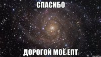 Спасибо ДОРОГОЙ МОЁ ЕПТ