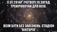 17.07.2014р. (Четвер) 19.30год. Треніровочка для всіх. Всім бути без запізнень. стадіон "Вікторія"