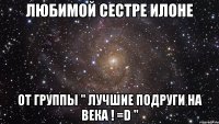 Любимой сестре Илоне От группы " Лучшие подруги на века ! =D "