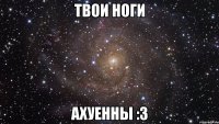 Твои ноги Ахуенны :3