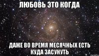 Любовь это когда даже во время месячных есть куда засунуть