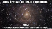 Асем Грубаш и Elizabet Timchenko самые охуенные,милые,красивые,обворажительные:*