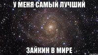 У меня самый лучший Зайкин в мире