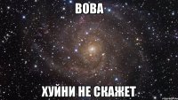 ВОВА ХУЙНИ НЕ СКАЖЕТ