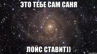 Это тебе сам Саня лойс ставит))