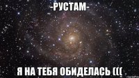 -Рустам- Я на тебя обиделась (((