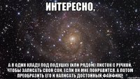 Интересно, а я один кладу под подушку (или рядом) листок с ручкой, чтобы записать свой сон, если он мне понравится. А потом преобразить его и написать достойный фанфик?