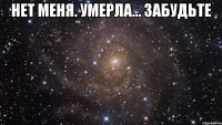 Нет Меня. Умерла... Забудьте 