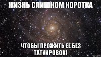 жизнь слишком коротка чтобы прожить ее без татуировок!