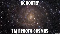 ВОЛОНТЁР ТЫ ПРОСТО COSMOS