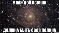 у каждой Ксюши должна быть своя Полина