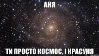 АНЯ ТИ ПРОСТО КОСМОС, І КРАСУНЯ