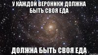 У КАЖДОЙ ВЕРОНИКИ ДОЛЖНА БЫТЬ СВОЯ ЕДА ДОЛЖНА БЫТЬ СВОЯ ЕДА