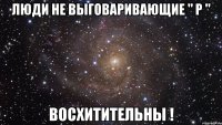 Люди не выговаривающие " Р " Восхитительны !