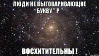 Люди не выговаривающие букву " Р " Восхитительны !