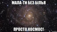 мала-ти без бiлья просто космос!