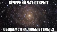 Вечерний чат открыт общаемся на любые темы :3