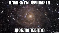 Аланка ты лучшая! !! Люблю тебя))))